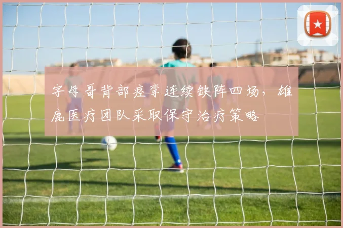 字母哥背部痉挛连续缺阵四场，雄鹿医疗团队采取保守治疗策略