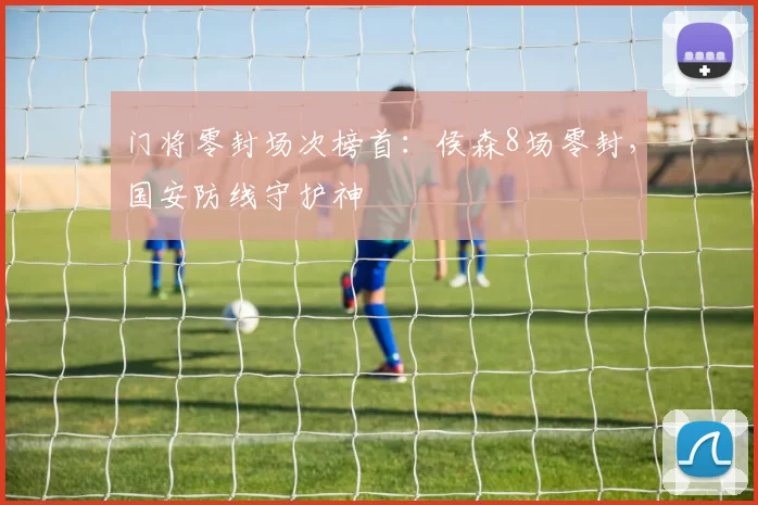 门将零封场次榜首：侯森8场零封，国安防线守护神
