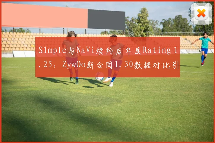 S1mple与NaVi续约后年度Rating 1.25，ZywOo新合同1.30数据对比引热议