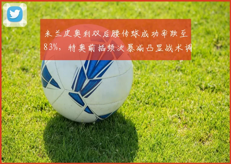 米兰皮奥利双后腰传球成功率跌至83%，特奥前插频次暴减凸显战术调整应急伤