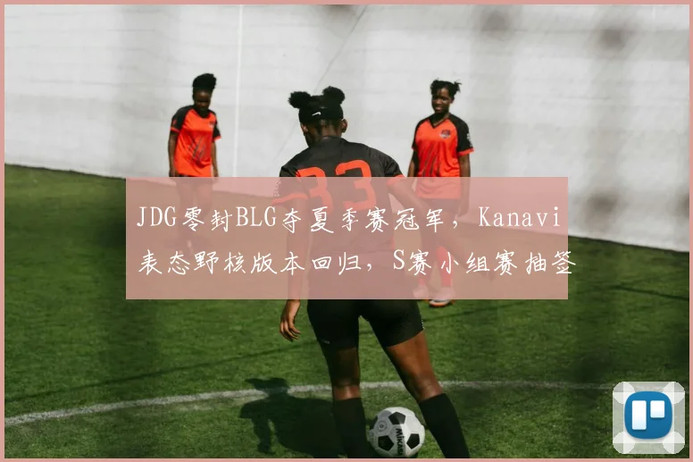 JDG零封BLG夺夏季赛冠军，Kanavi表态野核版本回归，S赛小组赛抽签格局显新变数__br_