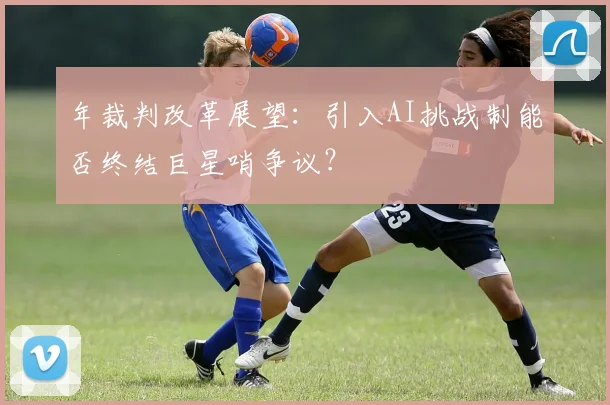 年裁判改革展望：引入AI挑战制能否终结巨星哨争议？