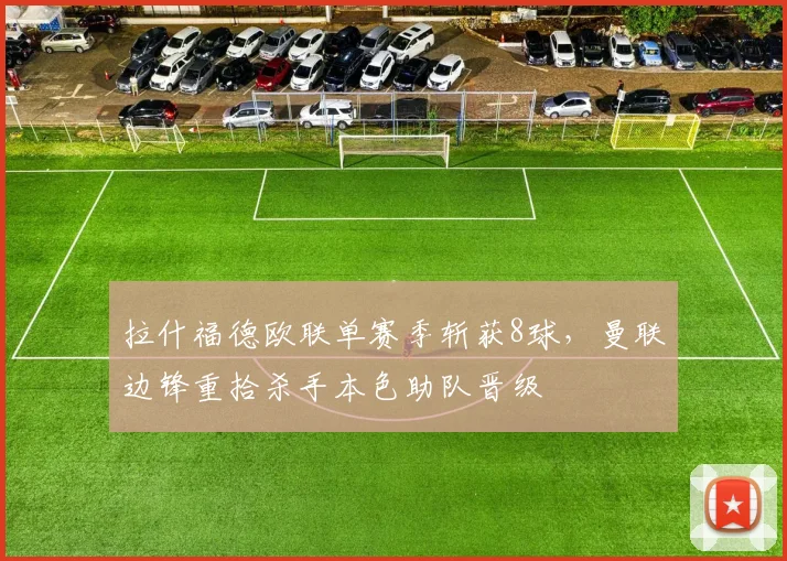 拉什福德欧联单赛季斩获8球，曼联边锋重拾杀手本色助队晋级