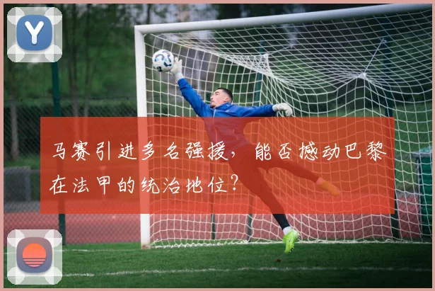 马赛引进多名强援，能否撼动巴黎在法甲的统治地位？