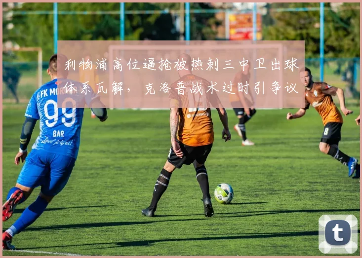 利物浦高位逼抢被热刺三中卫出球体系瓦解，克洛普战术过时引争议