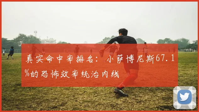 真实命中率排名：小萨博尼斯67.1%的恐怖效率统治内线