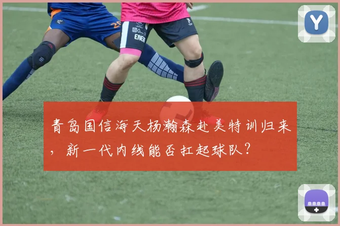 青岛国信海天杨瀚森赴美特训归来，新一代内线能否扛起球队？