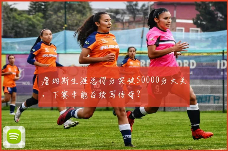詹姆斯生涯总得分突破50000分大关，下赛季能否续写传奇？