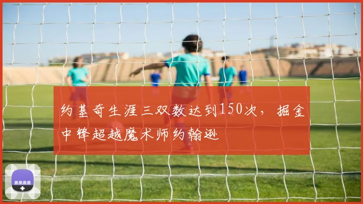约基奇生涯三双数达到150次，掘金中锋超越魔术师约翰逊